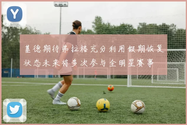基德期待弗拉格充分利用假期恢复状态未来将多次参与全明星赛事