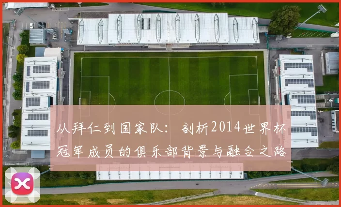 从拜仁到国家队：剖析2014世界杯冠军成员的俱乐部背景与融合之路
