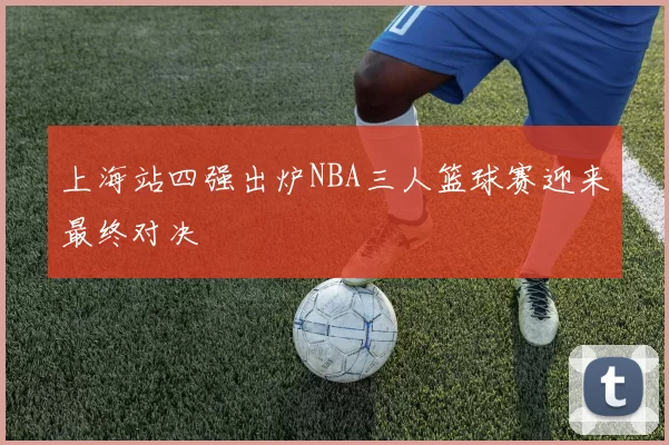 上海站四强出炉NBA三人篮球赛迎来最终对决