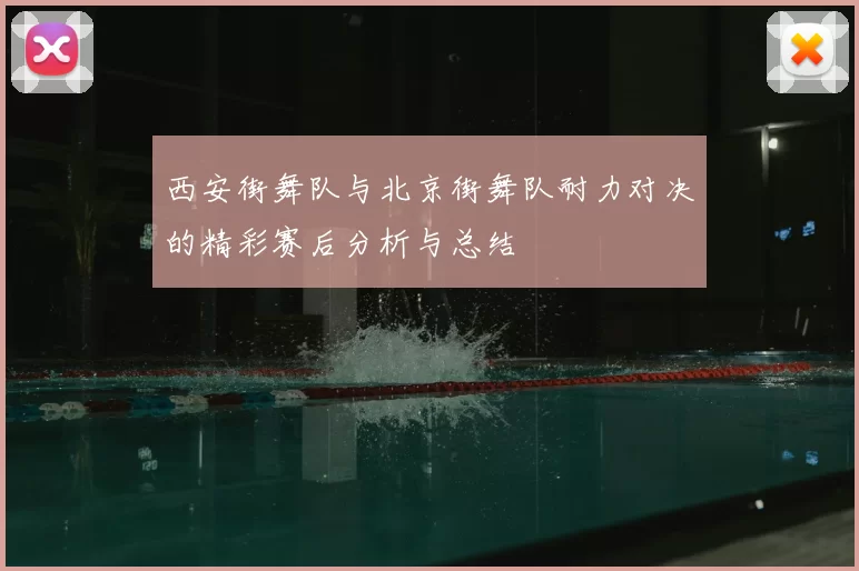 西安街舞队与北京街舞队耐力对决的精彩赛后分析与总结