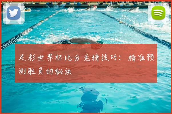 足彩世界杯比分竞猜技巧:精准预测胜负的秘诀