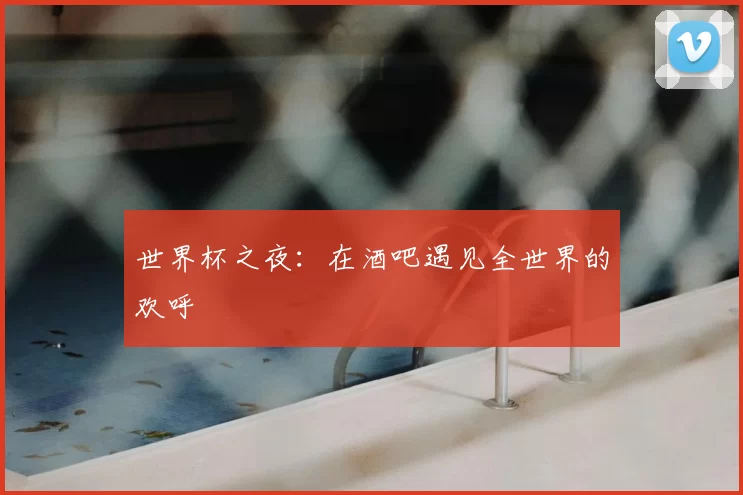 世界杯之夜:在酒吧遇见全世界的欢呼