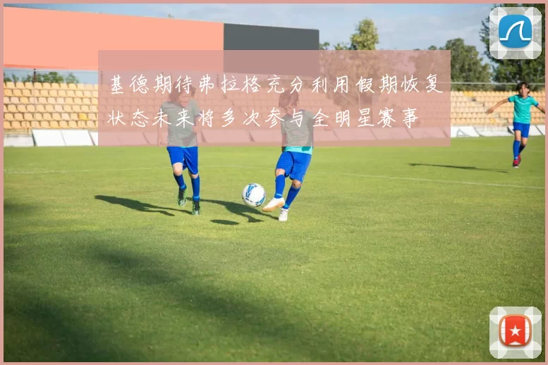 基德期待弗拉格充分利用假期恢复状态未来将多次参与全明星赛事