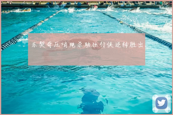 东契奇压哨绝杀助独行侠逆转胜出