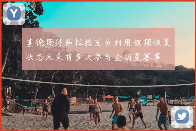 基德期待弗拉格充分利用假期恢复状态未来将多次参与全明星赛事