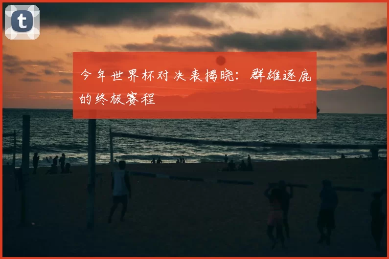 今年世界杯对决表揭晓：群雄逐鹿的终极赛程