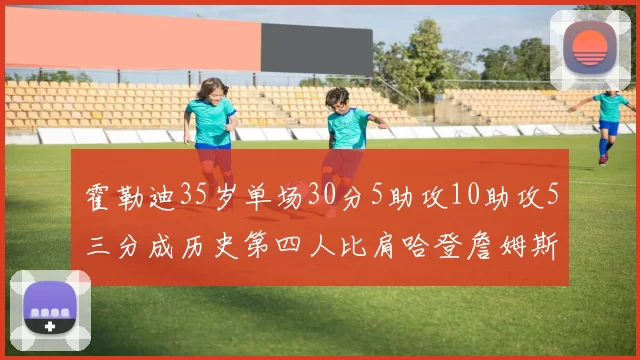 霍勒迪35岁单场30分5助攻10助攻5三分成历史第四人比肩哈登詹姆斯库里