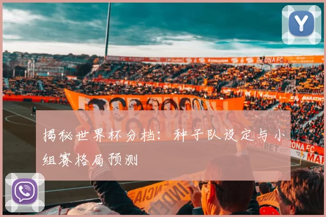 揭秘世界杯分档:种子队设定与小组赛格局预测