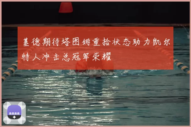 基德期待塔图姆重拾状态助力凯尔特人冲击总冠军荣耀