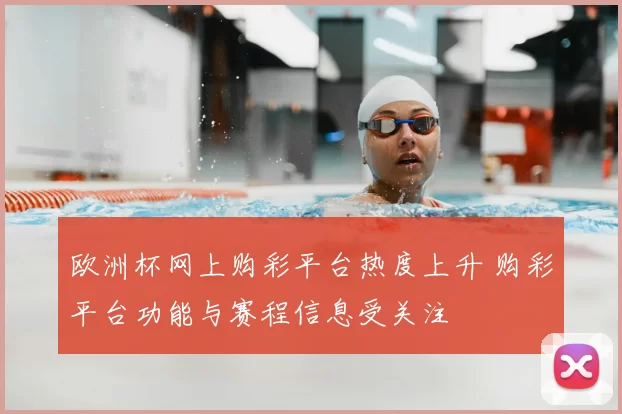 欧洲杯网上购彩平台热度上升 购彩平台功能与赛程信息受关注