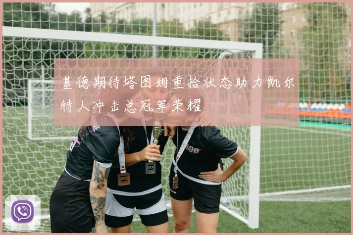 基德期待塔图姆重拾状态助力凯尔特人冲击总冠军荣耀