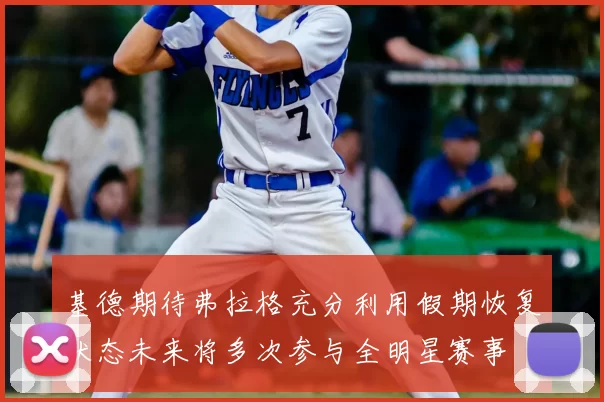 基德期待弗拉格充分利用假期恢复状态未来将多次参与全明星赛事