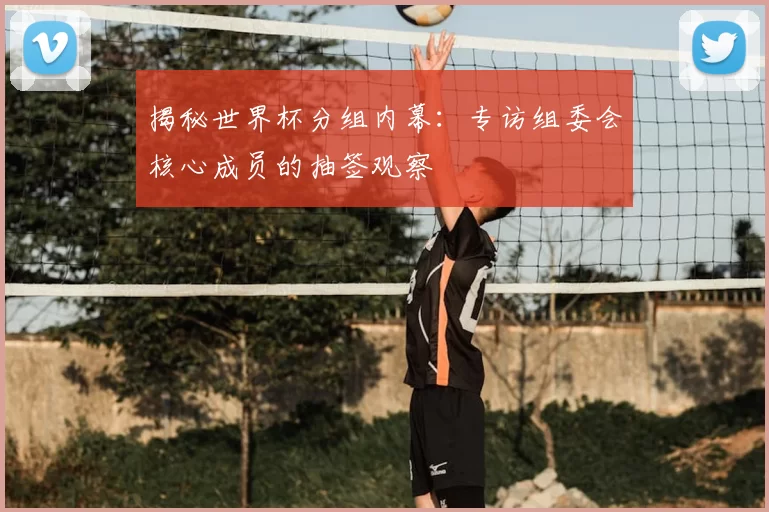 揭秘世界杯分组内幕:专访组委会核心成员的抽签观察