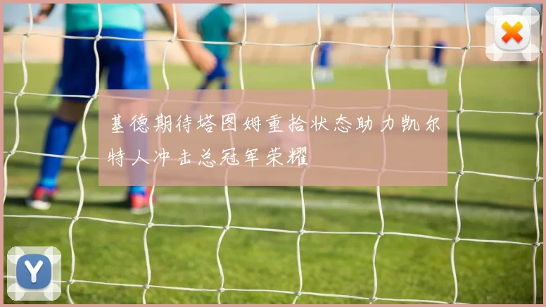 基德期待塔图姆重拾状态助力凯尔特人冲击总冠军荣耀