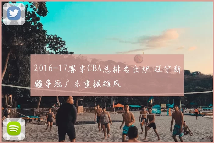 2016-17赛季CBA总排名出炉 辽宁新疆争冠广东重振雄风