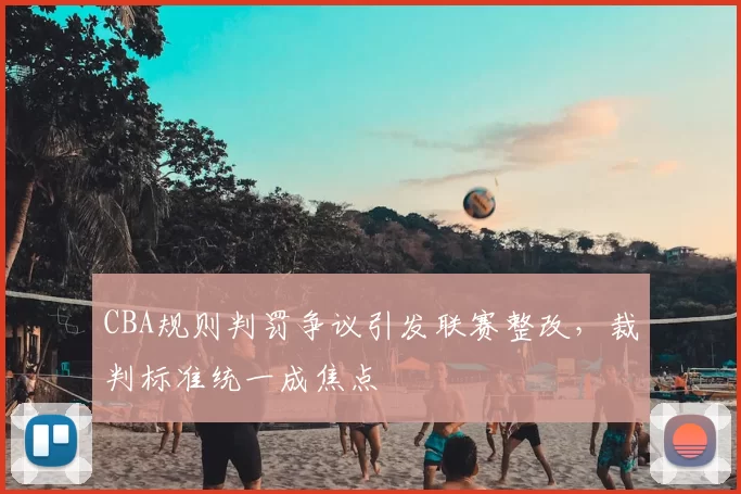 CBA规则判罚争议引发联赛整改,裁判标准统一成焦点