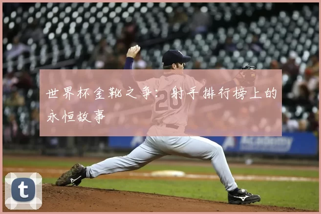 世界杯金靴之争：射手排行榜上的永恒故事