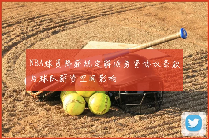 NBA球员降薪规定解读劳资协议条款与球队薪资空间影响