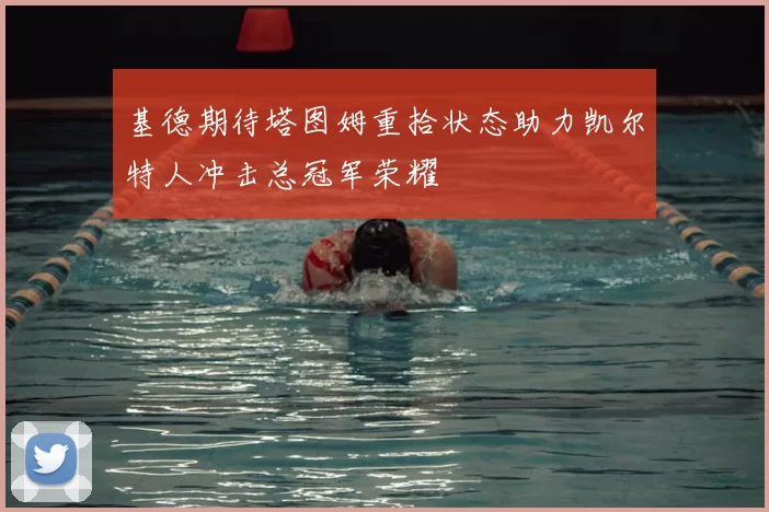 基德期待塔图姆重拾状态助力凯尔特人冲击总冠军荣耀