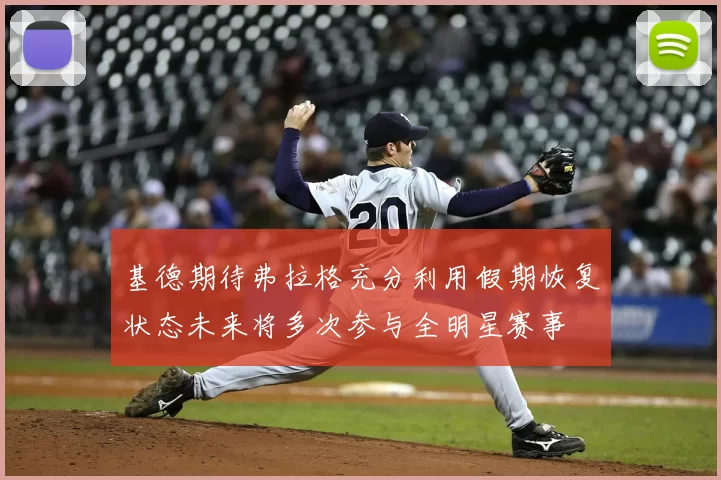 基德期待弗拉格充分利用假期恢复状态未来将多次参与全明星赛事