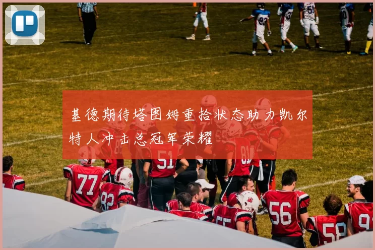 基德期待塔图姆重拾状态助力凯尔特人冲击总冠军荣耀