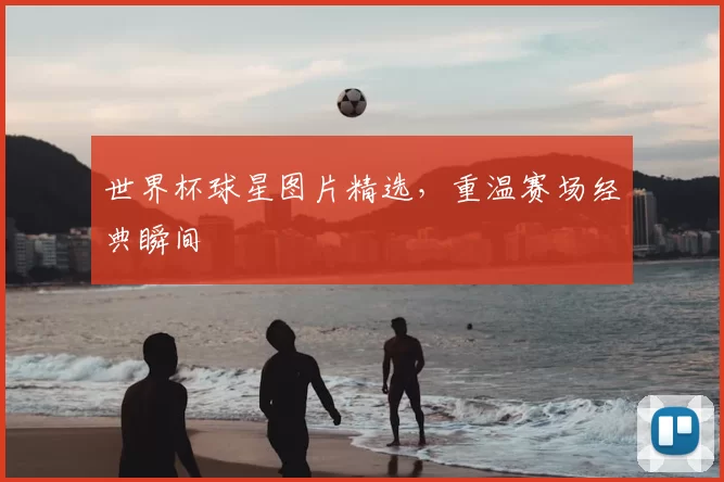 世界杯球星图片精选,重温赛场经典瞬间