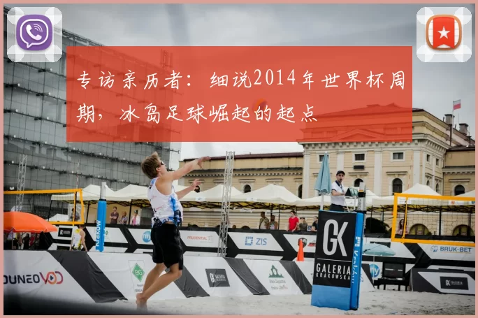 专访亲历者:细说2014年世界杯周期,冰岛足球崛起的起点
