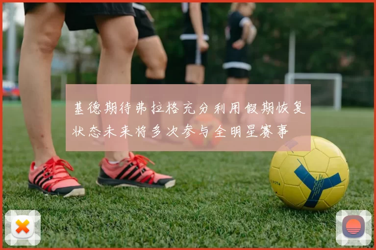 基德期待弗拉格充分利用假期恢复状态未来将多次参与全明星赛事