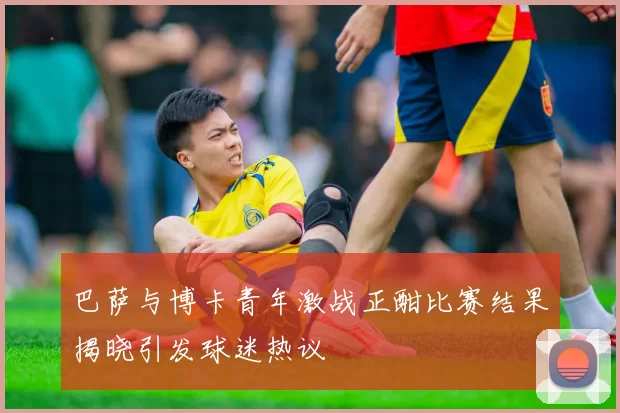巴萨与博卡青年激战正酣比赛结果揭晓引发球迷热议