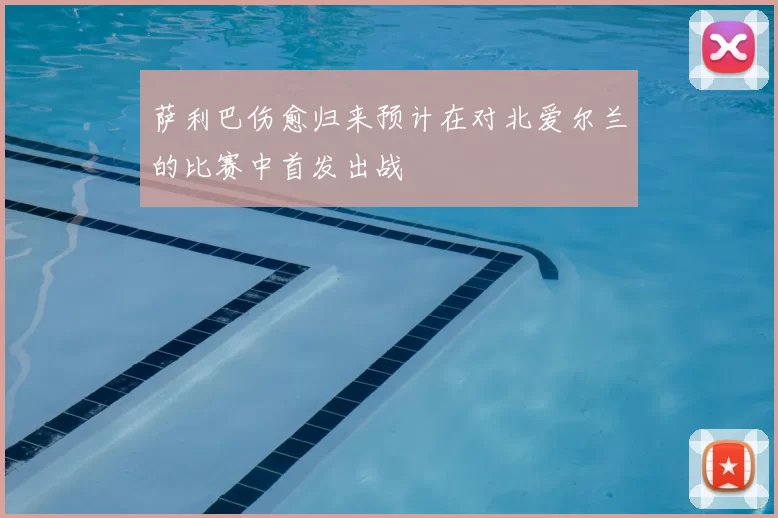 萨利巴伤愈归来预计在对北爱尔兰的比赛中首发出战