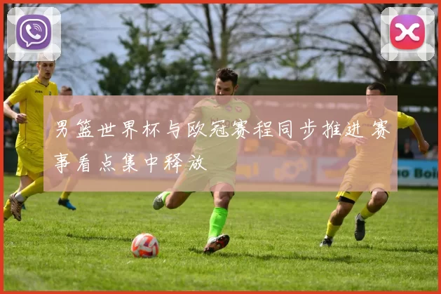 男篮世界杯与欧冠赛程同步推进 赛事看点集中释放