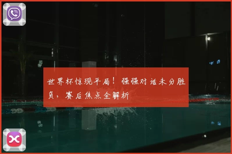 世界杯惊现平局！强强对话未分胜负，赛后焦点全解析