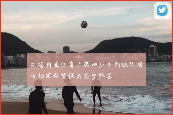安塔利亚体育主席回应中国球队报价切塞希望保留完整阵容