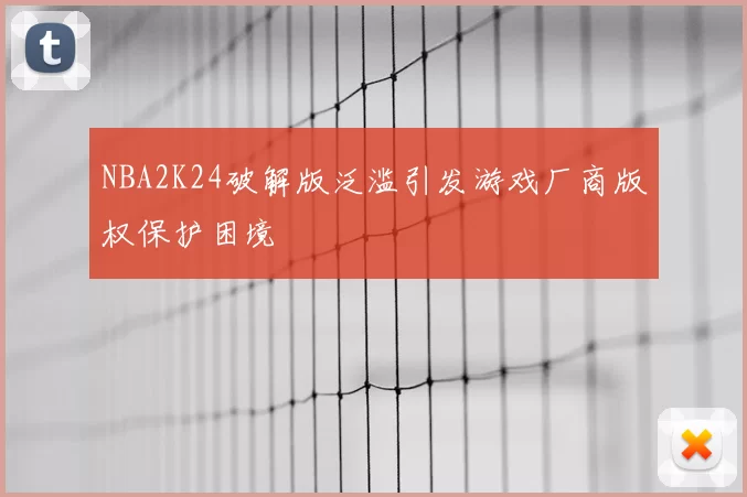 NBA2K24破解版泛滥引发游戏厂商版权保护困境