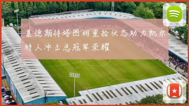 基德期待塔图姆重拾状态助力凯尔特人冲击总冠军荣耀