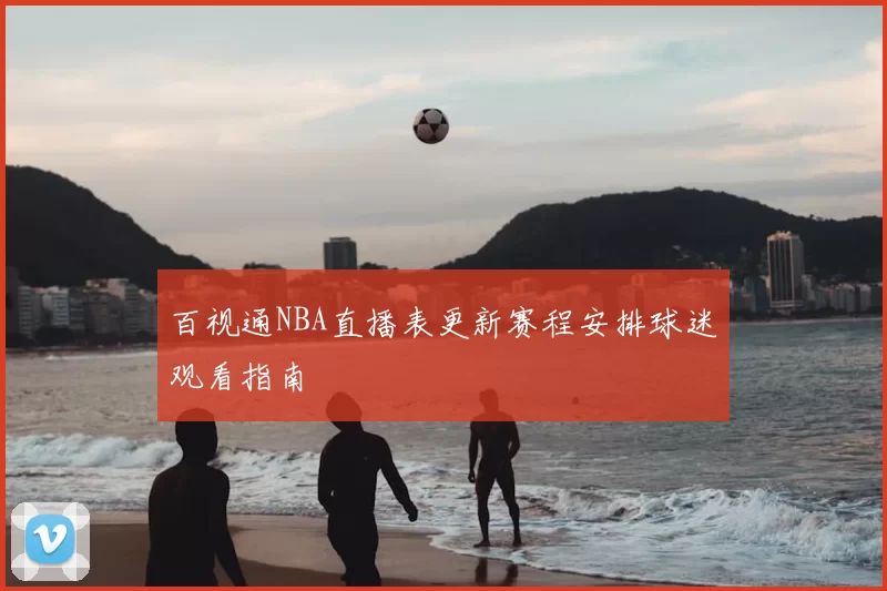 百视通NBA直播表更新赛程安排球迷观看指南