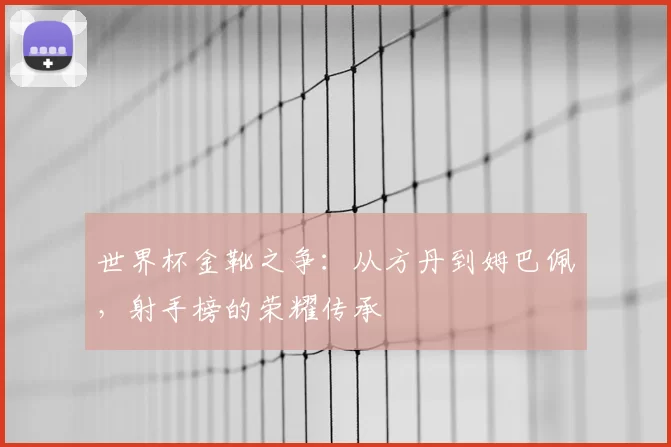 世界杯金靴之争：从方丹到姆巴佩，射手榜的荣耀传承