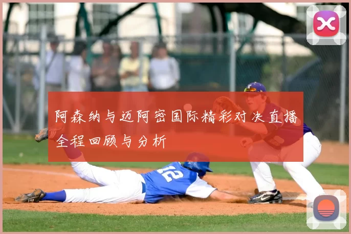 阿森纳与迈阿密国际精彩对决直播全程回顾与分析