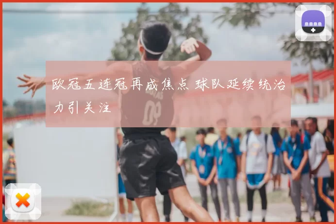 欧冠五连冠再成焦点 球队延续统治力引关注