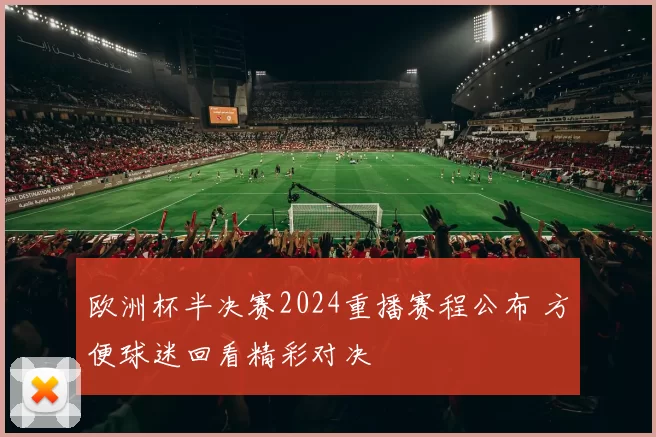欧洲杯半决赛2024重播赛程公布 方便球迷回看精彩对决