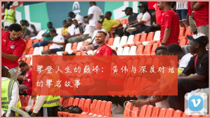 攀登人生的巅峰:黄伟与深度对话的攀岩故事