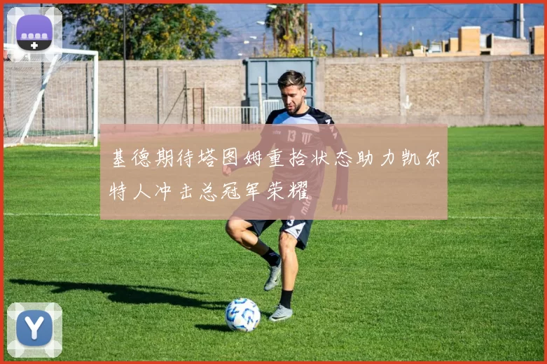 基德期待塔图姆重拾状态助力凯尔特人冲击总冠军荣耀