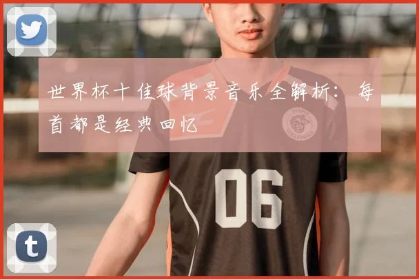 世界杯十佳球背景音乐全解析：每首都是经典回忆