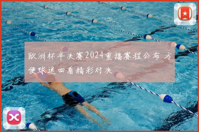欧洲杯半决赛2024重播赛程公布 方便球迷回看精彩对决