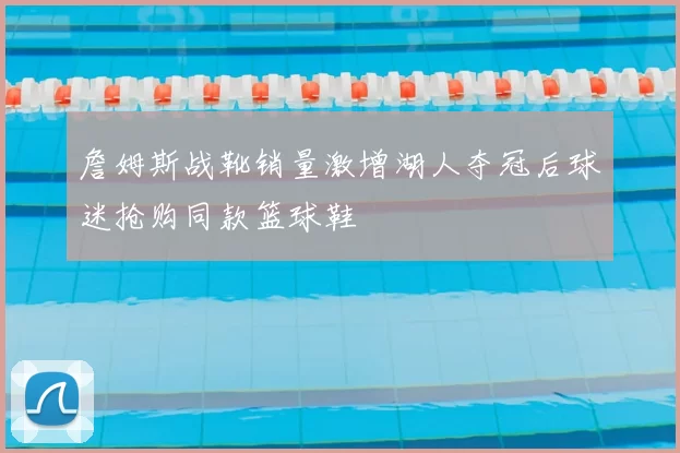 詹姆斯战靴销量激增湖人夺冠后球迷抢购同款篮球鞋