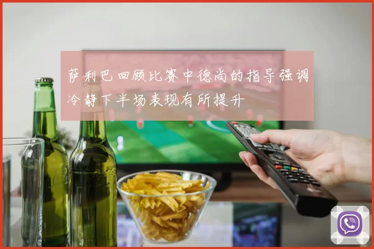萨利巴回顾比赛中德尚的指导强调冷静下半场表现有所提升