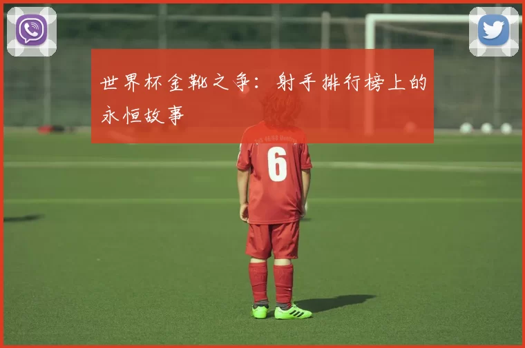 世界杯金靴之争：射手排行榜上的永恒故事