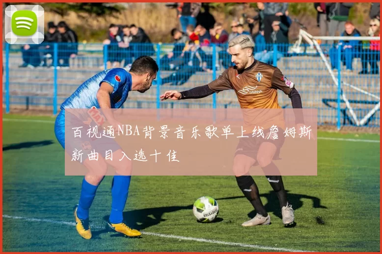 百视通NBA背景音乐歌单上线詹姆斯新曲目入选十佳