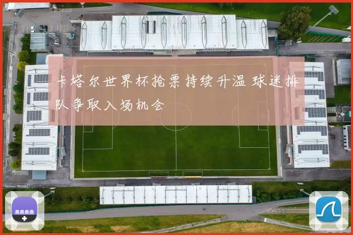 卡塔尔世界杯抢票持续升温 球迷排队争取入场机会