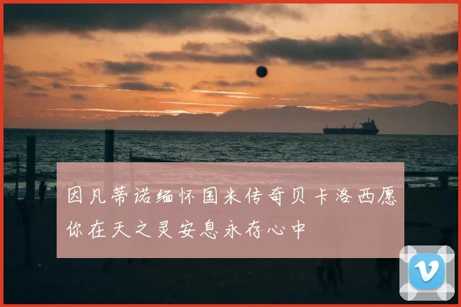 因凡蒂诺缅怀国米传奇贝卡洛西愿你在天之灵安息永存心中